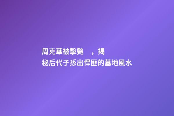 周克華被擊斃，揭秘后代子孫出悍匪的墓地風水